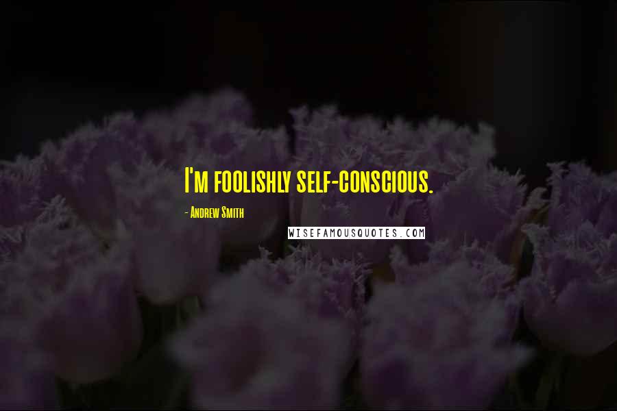 Andrew Smith Quotes: I'm foolishly self-conscious.