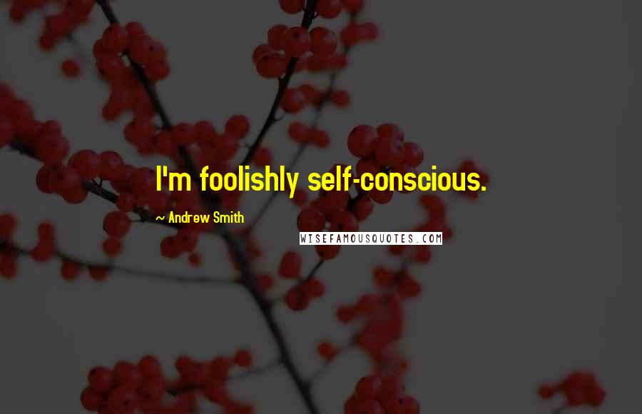 Andrew Smith Quotes: I'm foolishly self-conscious.