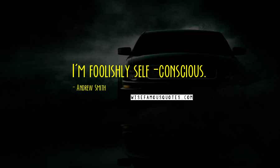 Andrew Smith Quotes: I'm foolishly self-conscious.