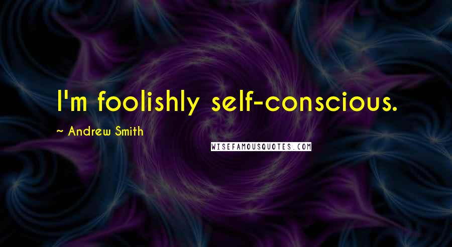 Andrew Smith Quotes: I'm foolishly self-conscious.