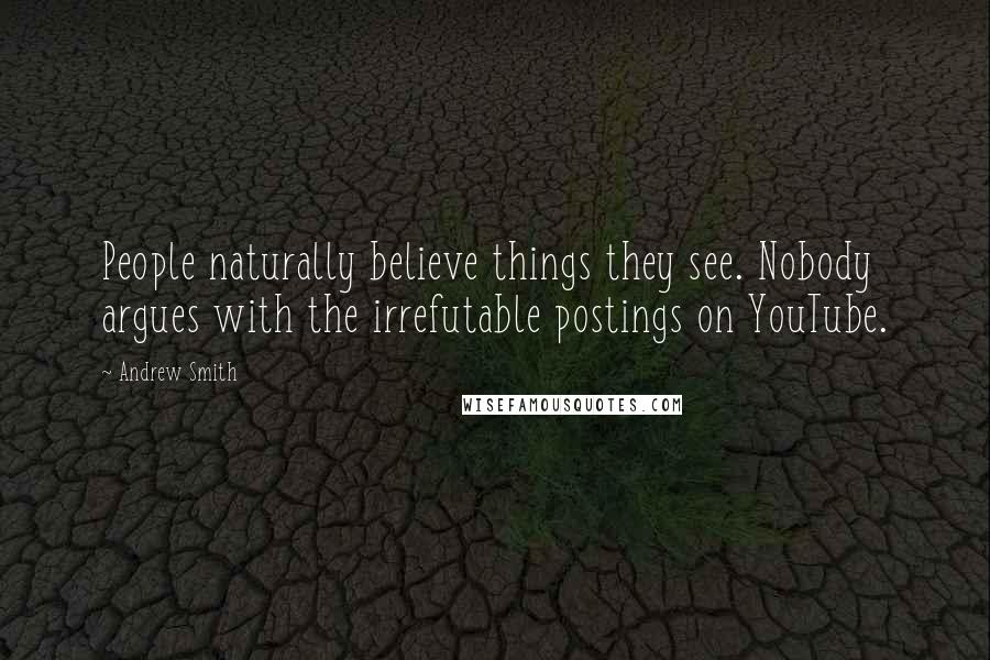 Andrew Smith Quotes: People naturally believe things they see. Nobody argues with the irrefutable postings on YouTube.