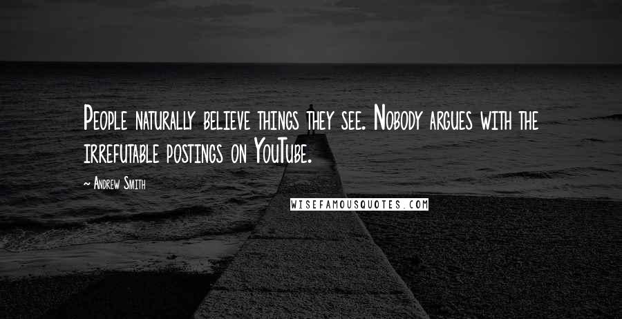 Andrew Smith Quotes: People naturally believe things they see. Nobody argues with the irrefutable postings on YouTube.