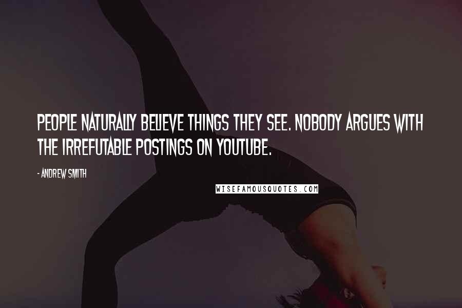 Andrew Smith Quotes: People naturally believe things they see. Nobody argues with the irrefutable postings on YouTube.