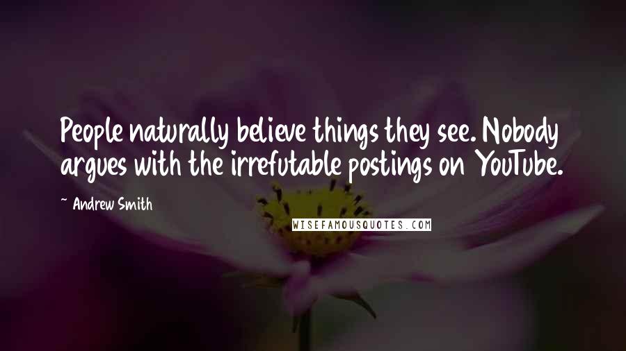 Andrew Smith Quotes: People naturally believe things they see. Nobody argues with the irrefutable postings on YouTube.