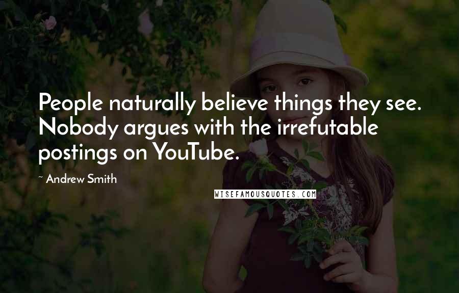 Andrew Smith Quotes: People naturally believe things they see. Nobody argues with the irrefutable postings on YouTube.