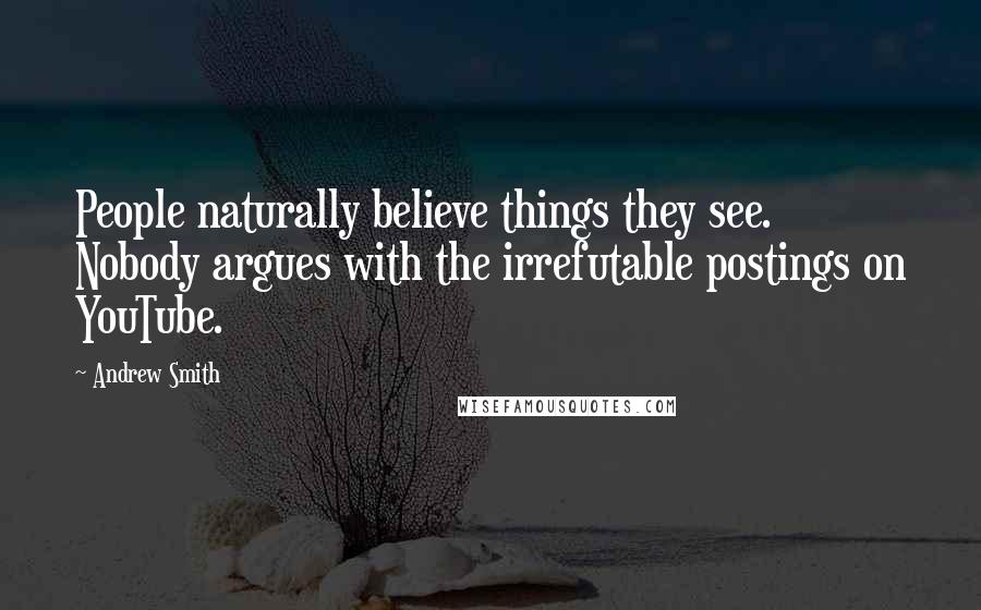 Andrew Smith Quotes: People naturally believe things they see. Nobody argues with the irrefutable postings on YouTube.