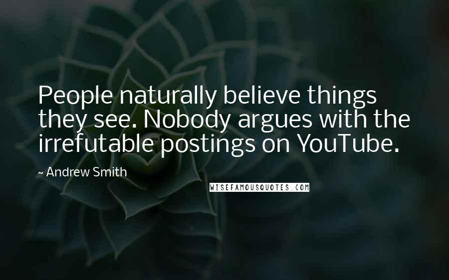 Andrew Smith Quotes: People naturally believe things they see. Nobody argues with the irrefutable postings on YouTube.