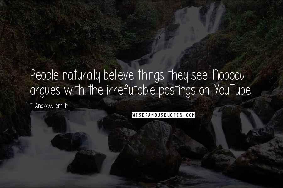 Andrew Smith Quotes: People naturally believe things they see. Nobody argues with the irrefutable postings on YouTube.