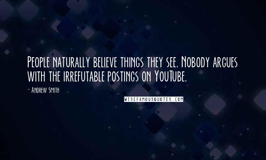 Andrew Smith Quotes: People naturally believe things they see. Nobody argues with the irrefutable postings on YouTube.