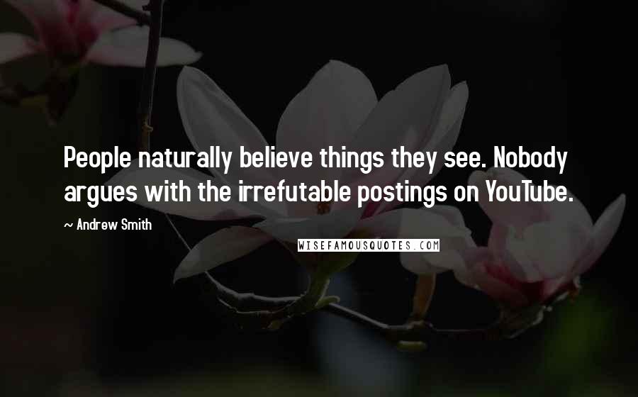 Andrew Smith Quotes: People naturally believe things they see. Nobody argues with the irrefutable postings on YouTube.