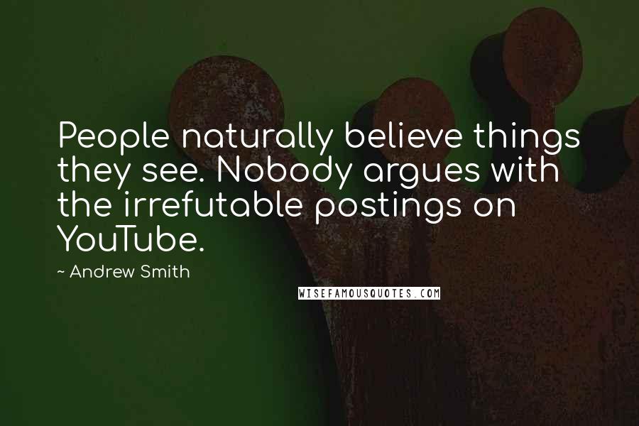 Andrew Smith Quotes: People naturally believe things they see. Nobody argues with the irrefutable postings on YouTube.