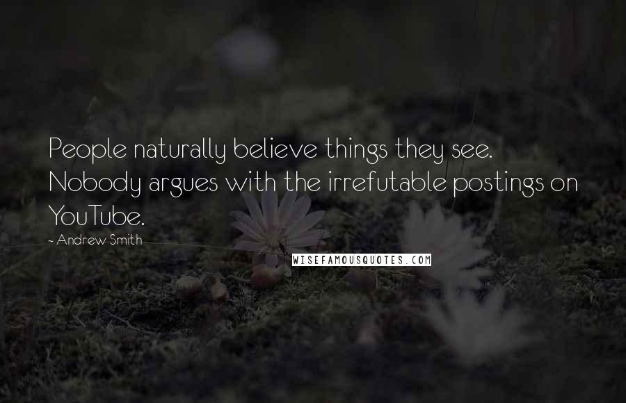 Andrew Smith Quotes: People naturally believe things they see. Nobody argues with the irrefutable postings on YouTube.