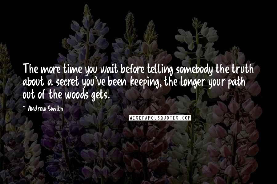 Andrew Smith Quotes: The more time you wait before telling somebody the truth about a secret you've been keeping, the longer your path out of the woods gets.