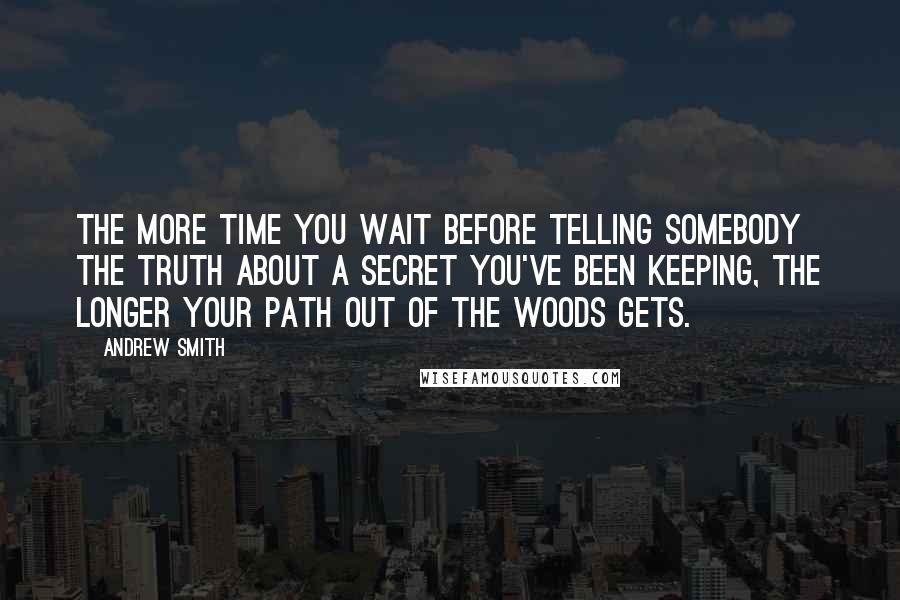 Andrew Smith Quotes: The more time you wait before telling somebody the truth about a secret you've been keeping, the longer your path out of the woods gets.