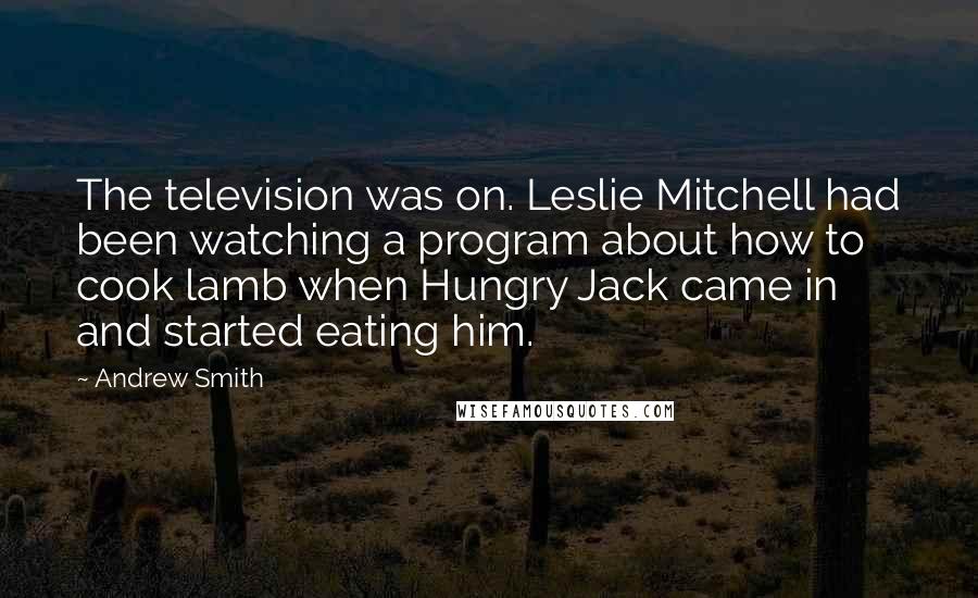 Andrew Smith Quotes: The television was on. Leslie Mitchell had been watching a program about how to cook lamb when Hungry Jack came in and started eating him.