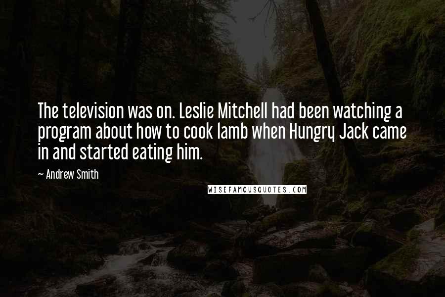Andrew Smith Quotes: The television was on. Leslie Mitchell had been watching a program about how to cook lamb when Hungry Jack came in and started eating him.