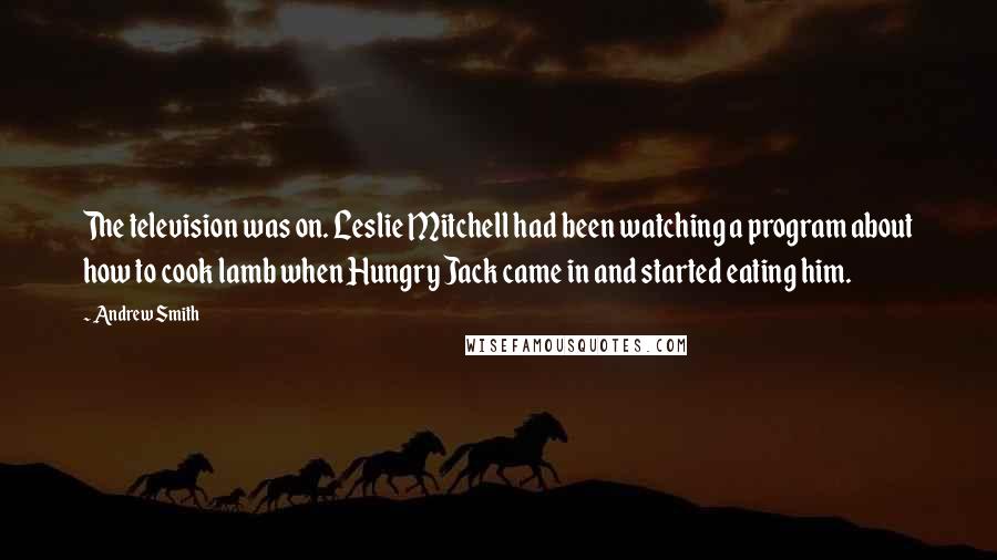 Andrew Smith Quotes: The television was on. Leslie Mitchell had been watching a program about how to cook lamb when Hungry Jack came in and started eating him.