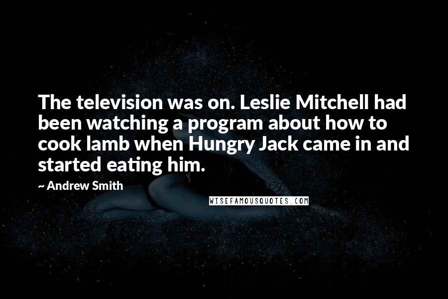 Andrew Smith Quotes: The television was on. Leslie Mitchell had been watching a program about how to cook lamb when Hungry Jack came in and started eating him.