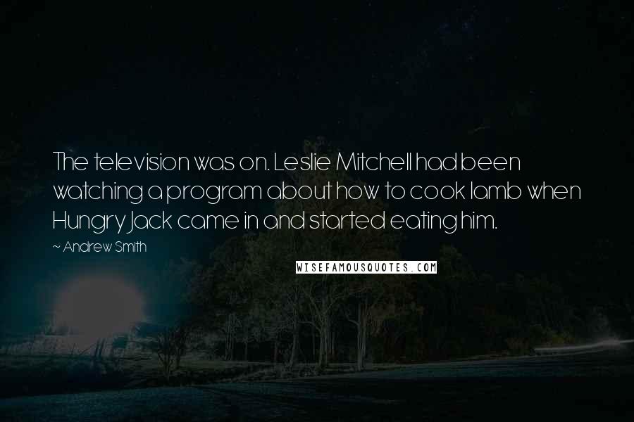 Andrew Smith Quotes: The television was on. Leslie Mitchell had been watching a program about how to cook lamb when Hungry Jack came in and started eating him.