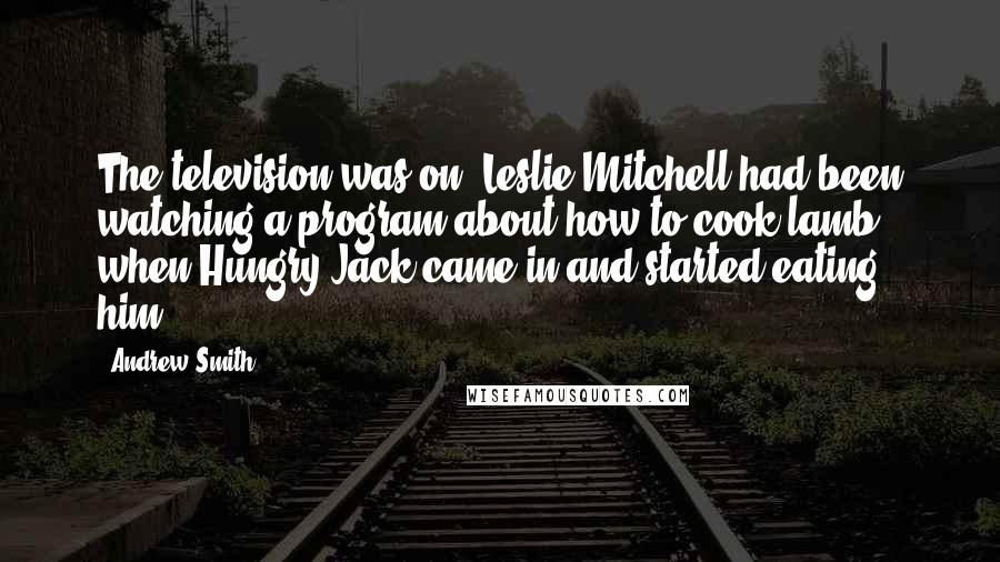 Andrew Smith Quotes: The television was on. Leslie Mitchell had been watching a program about how to cook lamb when Hungry Jack came in and started eating him.