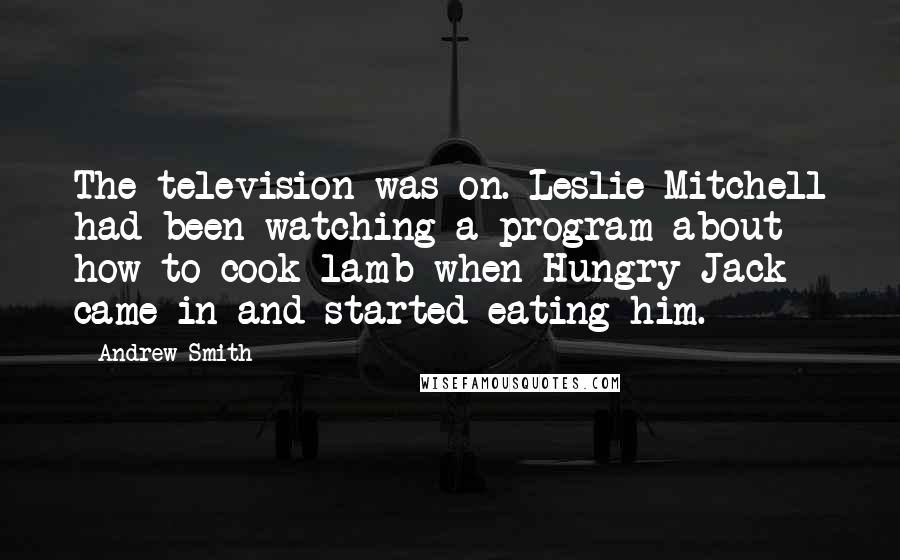 Andrew Smith Quotes: The television was on. Leslie Mitchell had been watching a program about how to cook lamb when Hungry Jack came in and started eating him.