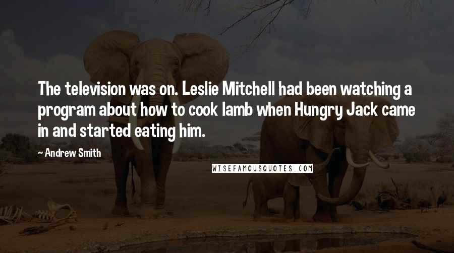 Andrew Smith Quotes: The television was on. Leslie Mitchell had been watching a program about how to cook lamb when Hungry Jack came in and started eating him.