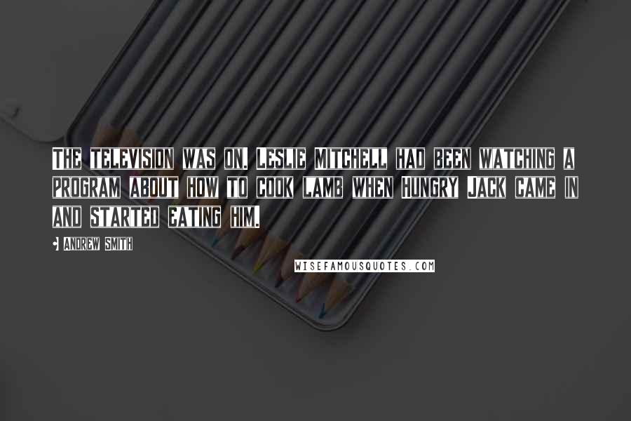 Andrew Smith Quotes: The television was on. Leslie Mitchell had been watching a program about how to cook lamb when Hungry Jack came in and started eating him.