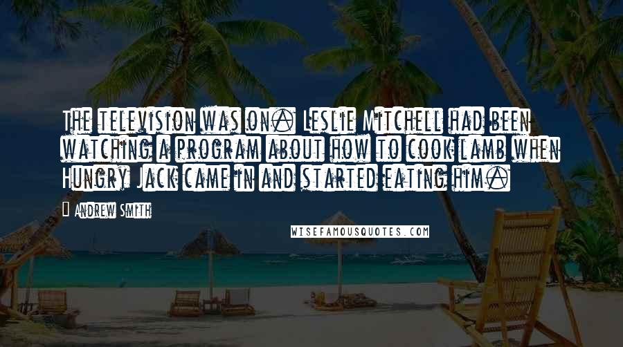 Andrew Smith Quotes: The television was on. Leslie Mitchell had been watching a program about how to cook lamb when Hungry Jack came in and started eating him.