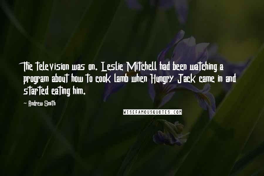 Andrew Smith Quotes: The television was on. Leslie Mitchell had been watching a program about how to cook lamb when Hungry Jack came in and started eating him.