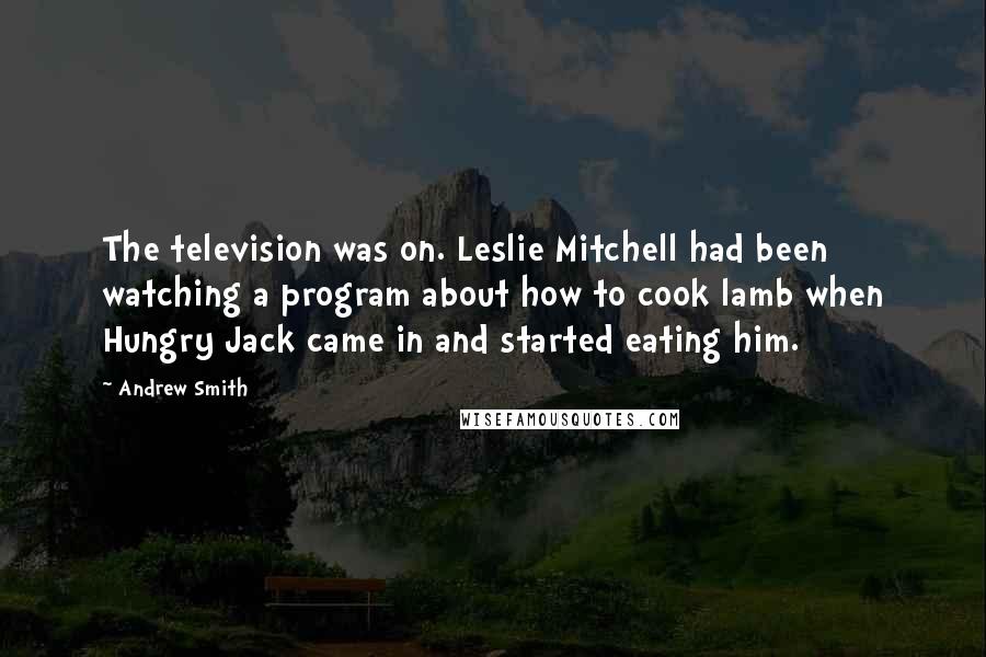 Andrew Smith Quotes: The television was on. Leslie Mitchell had been watching a program about how to cook lamb when Hungry Jack came in and started eating him.