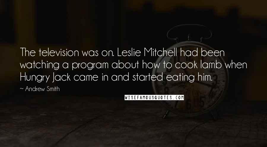 Andrew Smith Quotes: The television was on. Leslie Mitchell had been watching a program about how to cook lamb when Hungry Jack came in and started eating him.