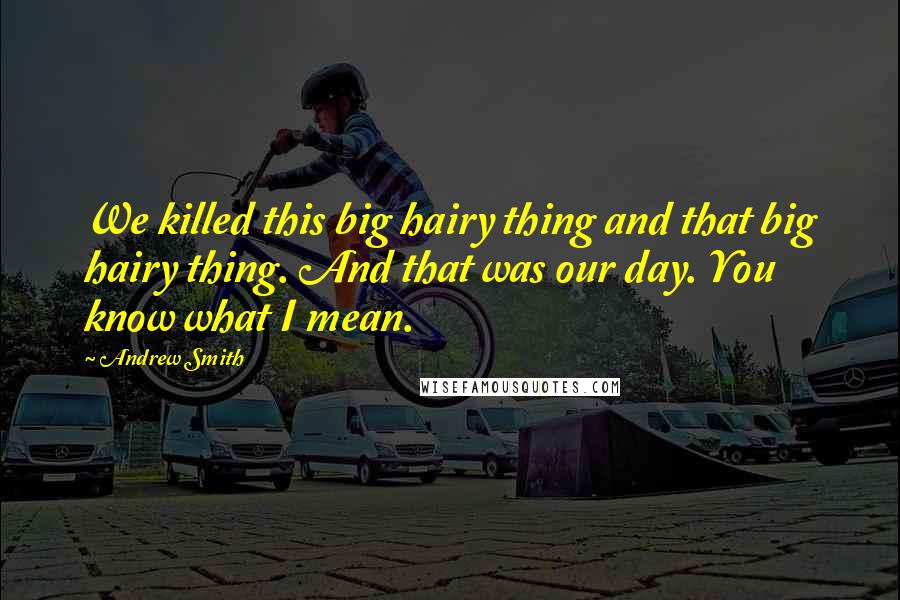 Andrew Smith Quotes: We killed this big hairy thing and that big hairy thing. And that was our day. You know what I mean.