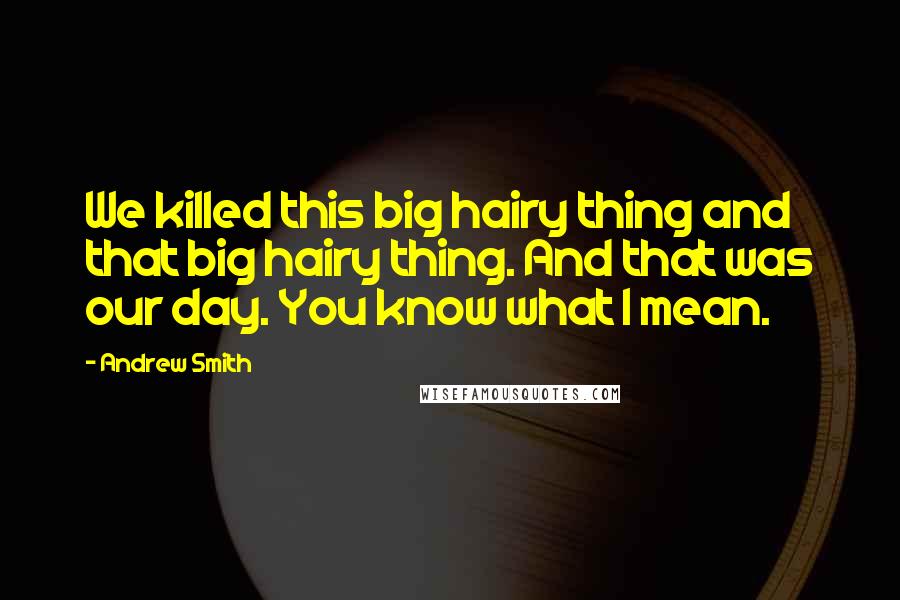 Andrew Smith Quotes: We killed this big hairy thing and that big hairy thing. And that was our day. You know what I mean.