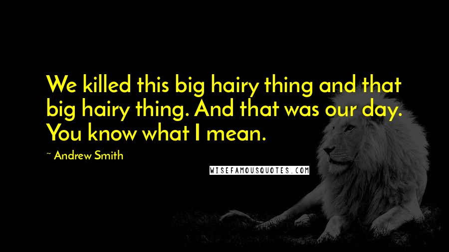 Andrew Smith Quotes: We killed this big hairy thing and that big hairy thing. And that was our day. You know what I mean.