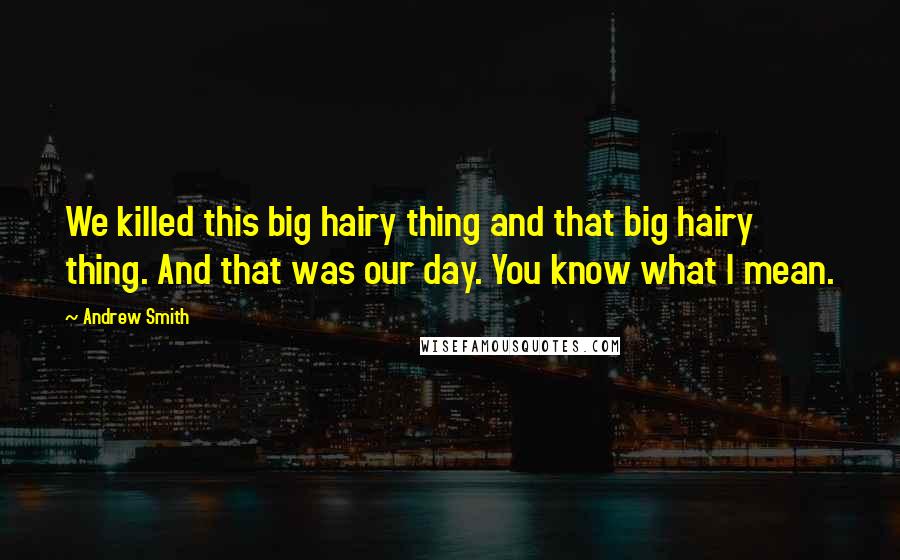 Andrew Smith Quotes: We killed this big hairy thing and that big hairy thing. And that was our day. You know what I mean.