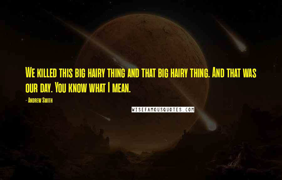 Andrew Smith Quotes: We killed this big hairy thing and that big hairy thing. And that was our day. You know what I mean.