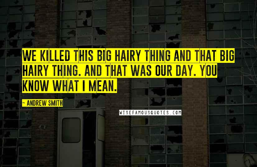 Andrew Smith Quotes: We killed this big hairy thing and that big hairy thing. And that was our day. You know what I mean.