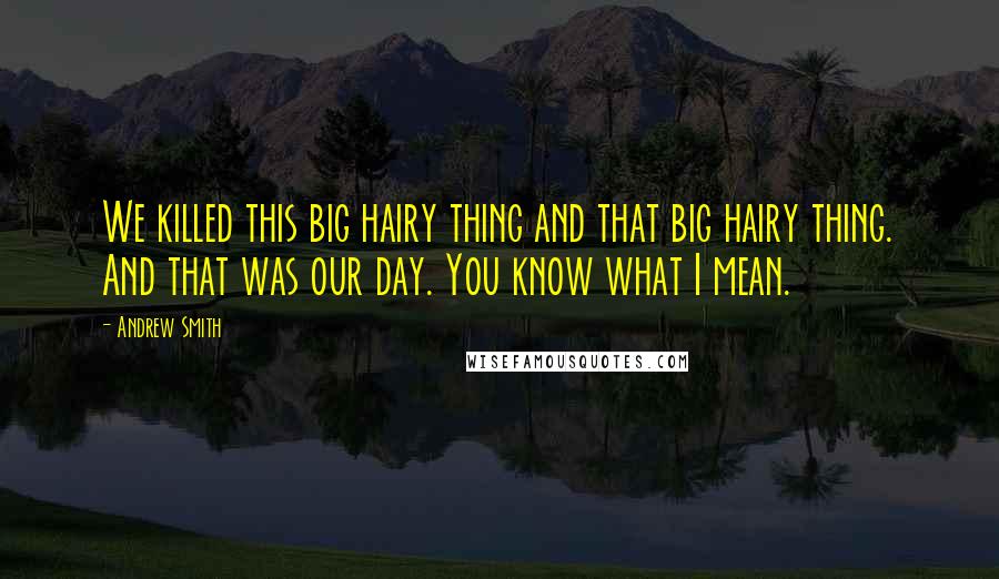 Andrew Smith Quotes: We killed this big hairy thing and that big hairy thing. And that was our day. You know what I mean.