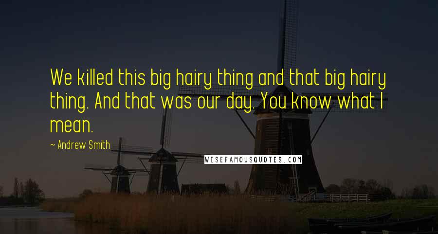 Andrew Smith Quotes: We killed this big hairy thing and that big hairy thing. And that was our day. You know what I mean.