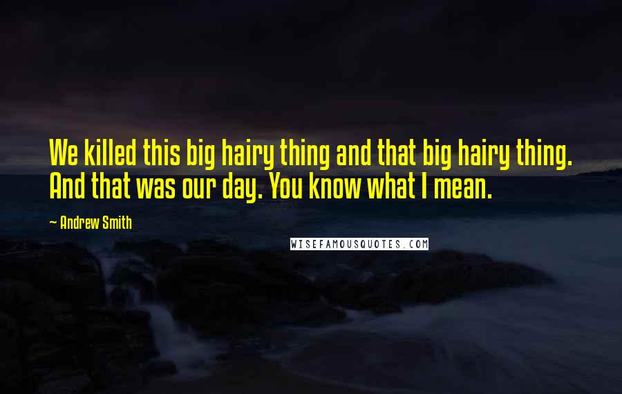 Andrew Smith Quotes: We killed this big hairy thing and that big hairy thing. And that was our day. You know what I mean.