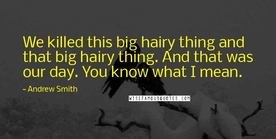 Andrew Smith Quotes: We killed this big hairy thing and that big hairy thing. And that was our day. You know what I mean.