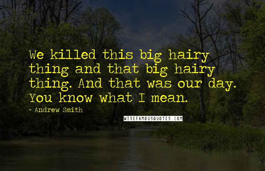 Andrew Smith Quotes: We killed this big hairy thing and that big hairy thing. And that was our day. You know what I mean.