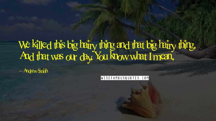 Andrew Smith Quotes: We killed this big hairy thing and that big hairy thing. And that was our day. You know what I mean.