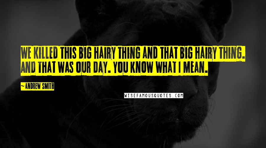 Andrew Smith Quotes: We killed this big hairy thing and that big hairy thing. And that was our day. You know what I mean.