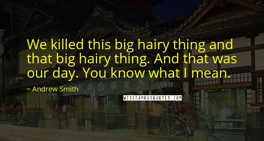 Andrew Smith Quotes: We killed this big hairy thing and that big hairy thing. And that was our day. You know what I mean.