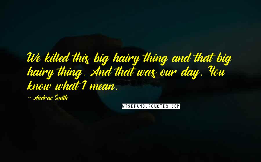 Andrew Smith Quotes: We killed this big hairy thing and that big hairy thing. And that was our day. You know what I mean.