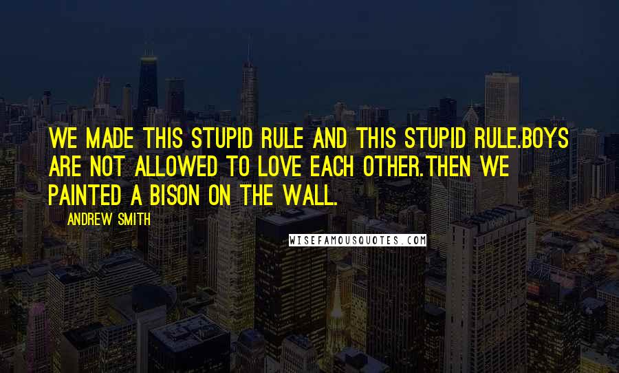 Andrew Smith Quotes: We made this stupid rule and this stupid rule.Boys are not allowed to love each other.Then we painted a bison on the wall.