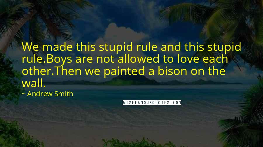 Andrew Smith Quotes: We made this stupid rule and this stupid rule.Boys are not allowed to love each other.Then we painted a bison on the wall.