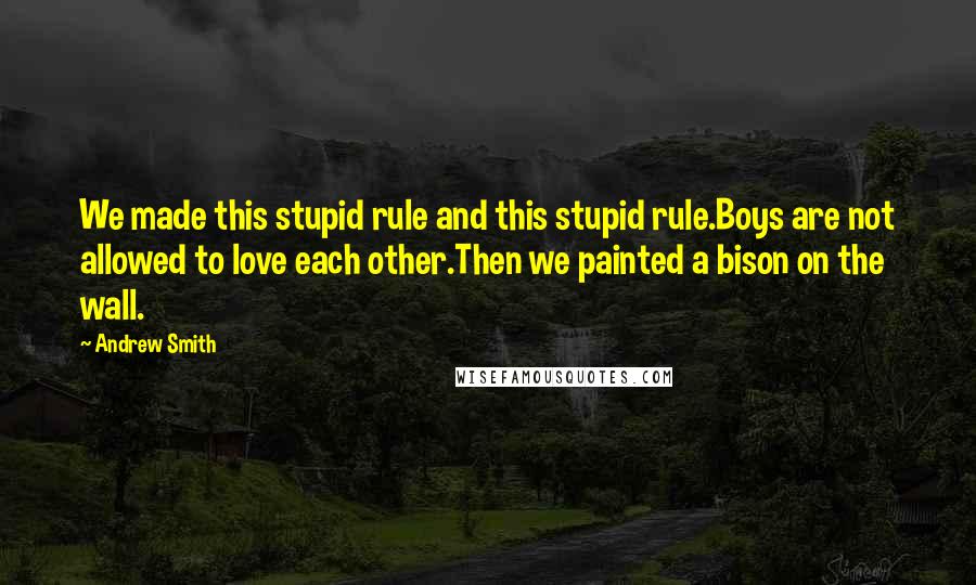 Andrew Smith Quotes: We made this stupid rule and this stupid rule.Boys are not allowed to love each other.Then we painted a bison on the wall.