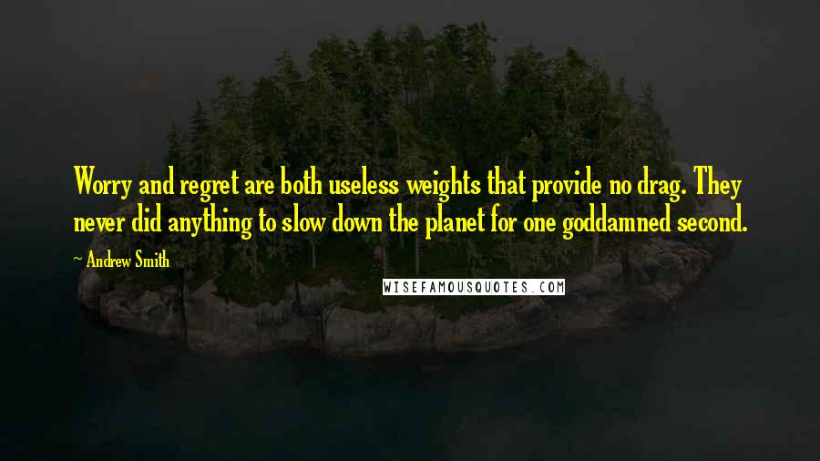 Andrew Smith Quotes: Worry and regret are both useless weights that provide no drag. They never did anything to slow down the planet for one goddamned second.